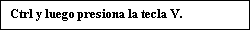 Text Box: Ctrl y luego presiona la tecla V.
