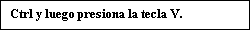 Text Box: Ctrl y luego presiona la tecla V.